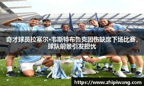 奇才球员拉塞尔·韦斯特布鲁克因伤缺席下场比赛，球队前景引发担忧