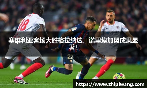 塞维利亚客场大胜格拉纳达，诺里埃加盟成果显著！