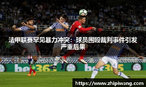 法甲联赛罕见暴力冲突：球员围殴裁判事件引发严重后果