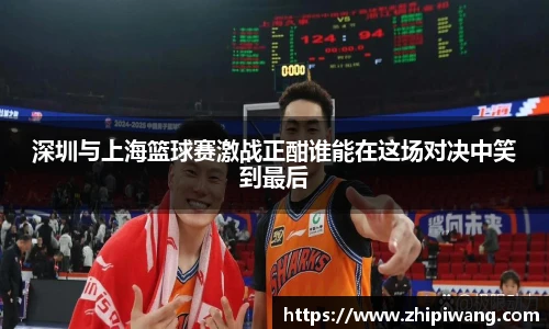 深圳与上海篮球赛激战正酣谁能在这场对决中笑到最后